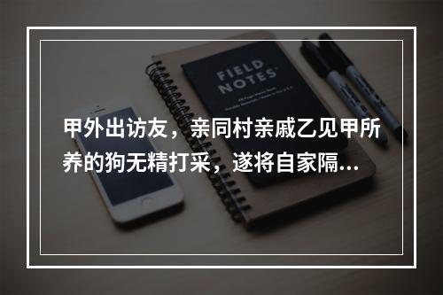 甲外出访友，亲同村亲戚乙见甲所养的狗无精打采，遂将自家隔夜的