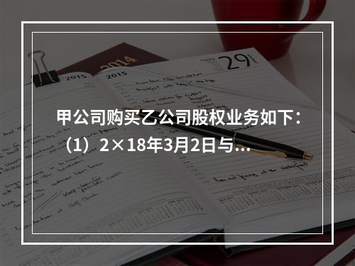 甲公司购买乙公司股权业务如下：（1）2×18年3月2日与乙公