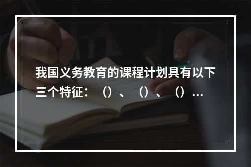 我国义务教育的课程计划具有以下三个特征：（）、（）、（）。