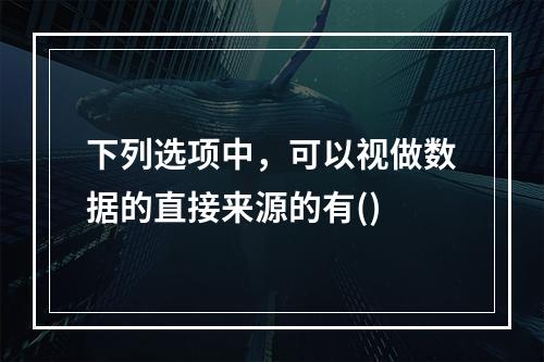 下列选项中，可以视做数据的直接来源的有()