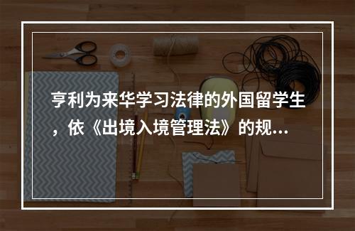 亨利为来华学习法律的外国留学生，依《出境入境管理法》的规定，