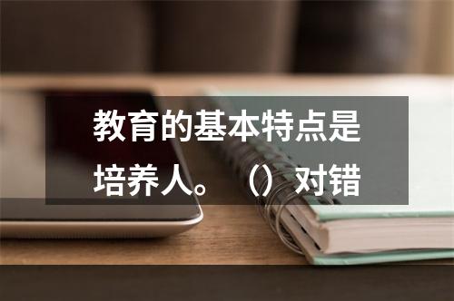 教育的基本特点是培养人。（）对错