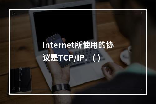 Internet所使用的协议是TCP/IP。( )