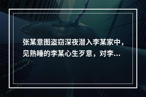 张某意图盗窃深夜潜入李某家中，见熟睡的李某心生歹意，对李某实