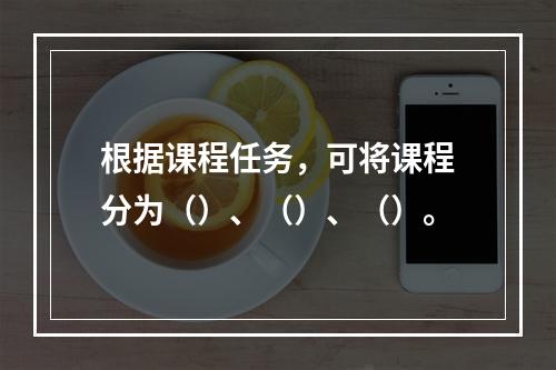 根据课程任务，可将课程分为（）、（）、（）。