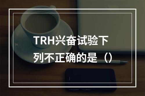 TRH兴奋试验下列不正确的是（）