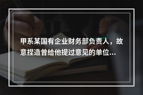 甲系某国有企业财务部负责人，故意捏造曾给他提过意见的单位职工