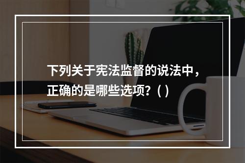 下列关于宪法监督的说法中，正确的是哪些选项？( )