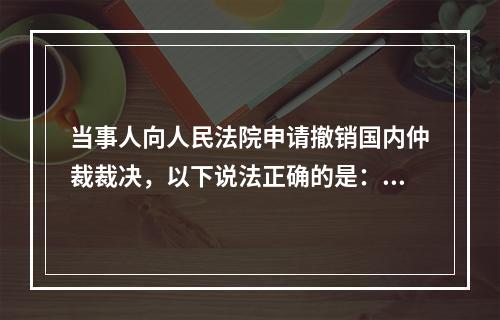 当事人向人民法院申请撤销国内仲裁裁决，以下说法正确的是：(