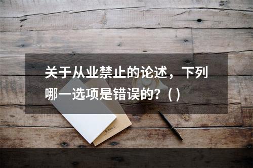 关于从业禁止的论述，下列哪一选项是错误的？( )