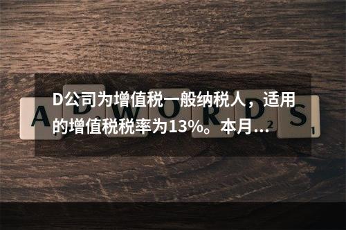 D公司为增值税一般纳税人，适用的增值税税率为13%。本月发生