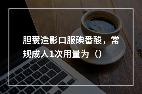 胆囊造影口服碘番酸，常规成人1次用量为（）