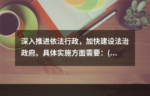 深入推进依法行政，加快建设法治政府。具体实施方面需要：( )