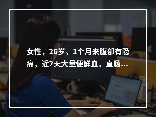 女性，26岁。1个月来腹部有隐痛，近2天大量便鲜血。直肠指检