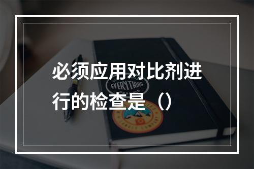 必须应用对比剂进行的检查是（）