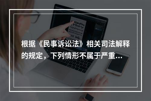 根据《民事诉讼法》相关司法解释的规定，下列情形不属于严重违反