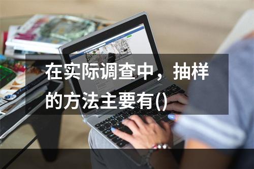 在实际调查中，抽样的方法主要有()