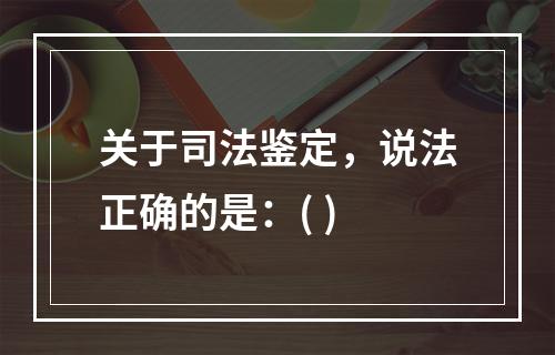 关于司法鉴定，说法正确的是：( )