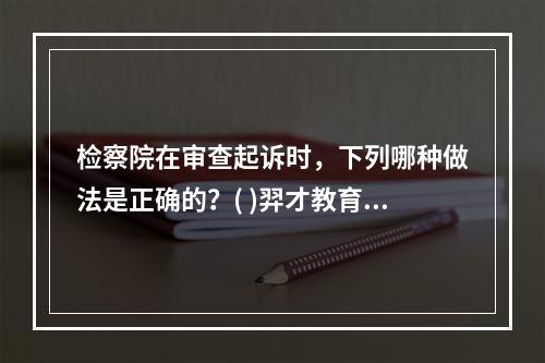 检察院在审查起诉时，下列哪种做法是正确的？( )羿才教育版权