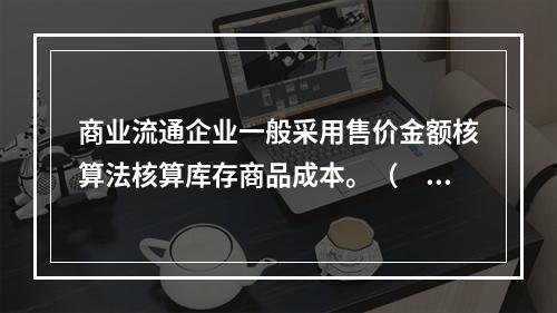 商业流通企业一般采用售价金额核算法核算库存商品成本。（　　）