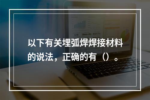 以下有关埋弧焊焊接材料的说法，正确的有（）。