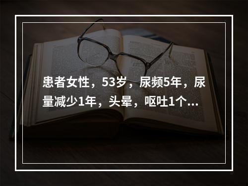 患者女性，53岁，尿频5年，尿量减少1年，头晕，呕吐1个月就