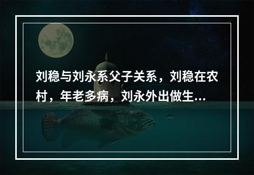 刘稳与刘永系父子关系，刘稳在农村，年老多病，刘永外出做生意，