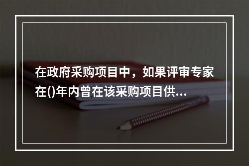 在政府采购项目中，如果评审专家在()年内曾在该采购项目供应商