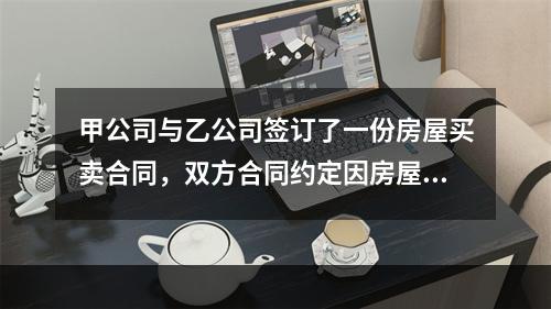 甲公司与乙公司签订了一份房屋买卖合同，双方合同约定因房屋买卖