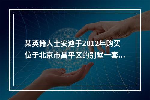 某英籍人士安迪于2012年购买位于北京市昌平区的别墅一套。当