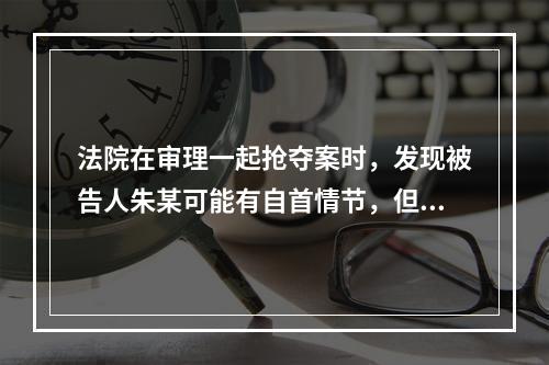 法院在审理一起抢夺案时，发现被告人朱某可能有自首情节，但起诉