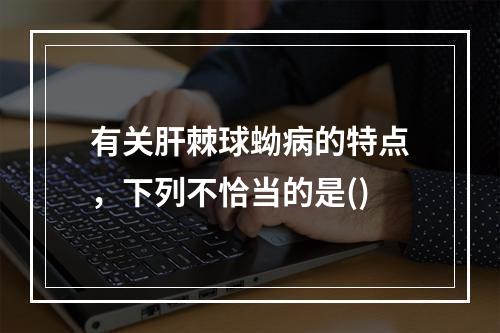 有关肝棘球蚴病的特点，下列不恰当的是()