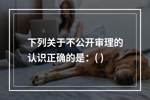 下列关于不公开审理的认识正确的是：( )