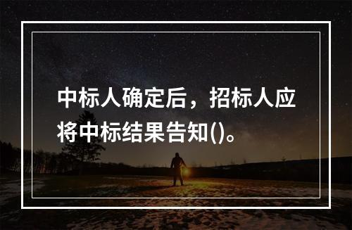 中标人确定后，招标人应将中标结果告知()。