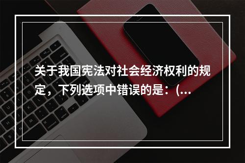 关于我国宪法对社会经济权利的规定，下列选项中错误的是：( )