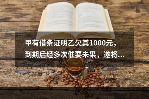 甲有借条证明乙欠其1000元，到期后经多次催要未果，遂将乙诉