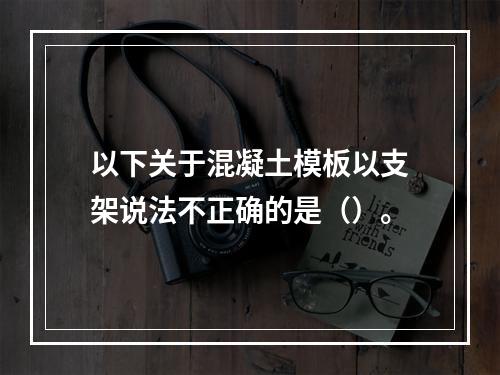 以下关于混凝土模板以支架说法不正确的是（）。