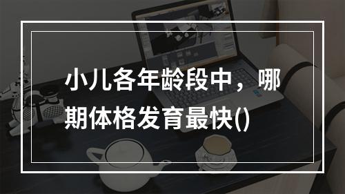 小儿各年龄段中，哪期体格发育最快()