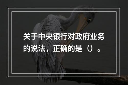 关于中央银行对政府业务的说法，正确的是（）。