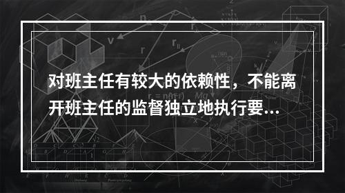 对班主任有较大的依赖性，不能离开班主任的监督独立地执行要求，