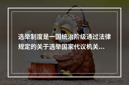 选举制度是一国统治阶级通过法律规定的关于选举国家代议机关代表