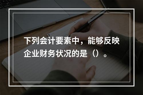 下列会计要素中，能够反映企业财务状况的是（）。