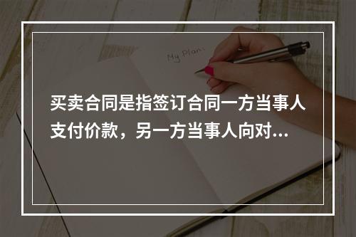 买卖合同是指签订合同一方当事人支付价款，另一方当事人向对方