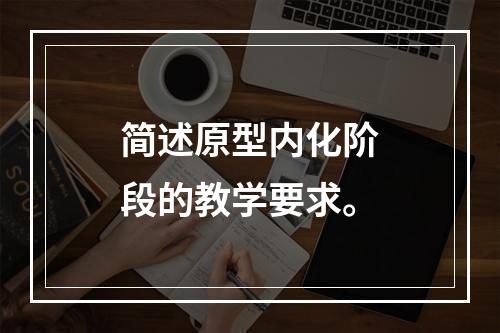 简述原型内化阶段的教学要求。