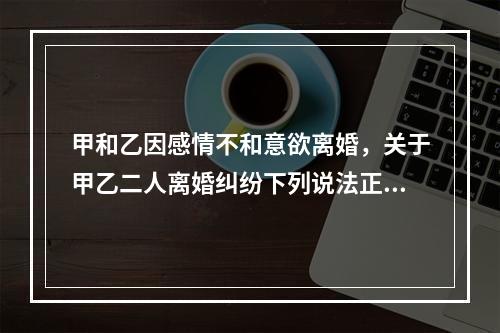 甲和乙因感情不和意欲离婚，关于甲乙二人离婚纠纷下列说法正确的