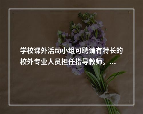 学校课外活动小组可聘请有特长的校外专业人员担任指导教师。（）