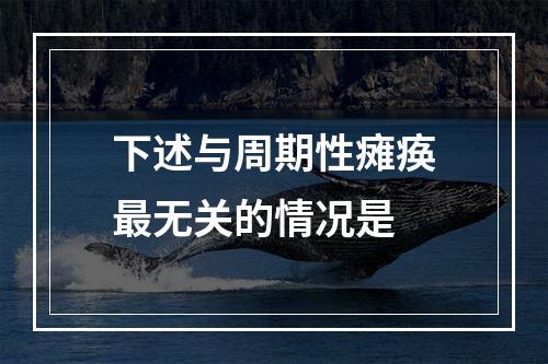 下述与周期性瘫痪最无关的情况是