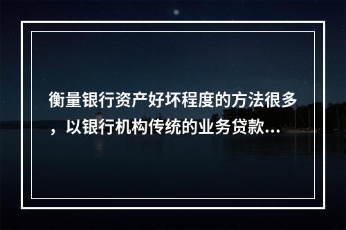 衡量银行资产好坏程度的方法很多，以银行机构传统的业务贷款来讲