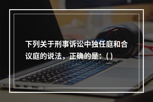 下列关于刑事诉讼中独任庭和合议庭的说法，正确的是：( )