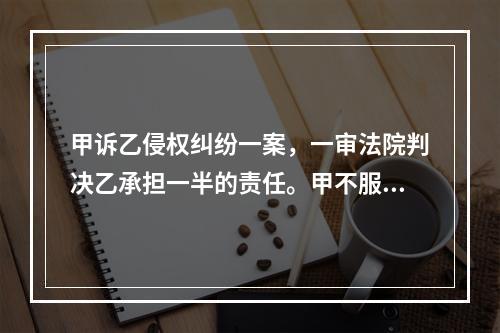 甲诉乙侵权纠纷一案，一审法院判决乙承担一半的责任。甲不服提起